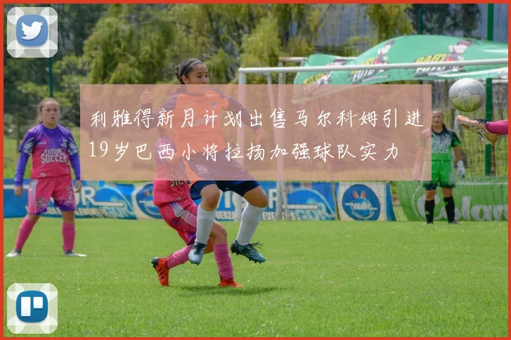利雅得新月计划出售马尔科姆引进19岁巴西小将拉扬加强球队实力