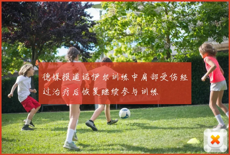 德媒报道诺伊尔训练中肩部受伤经过治疗后恢复继续参与训练