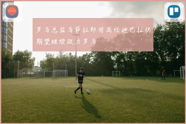 罗马总监马萨拉即将离任迪巴拉仍期望继续效力罗马