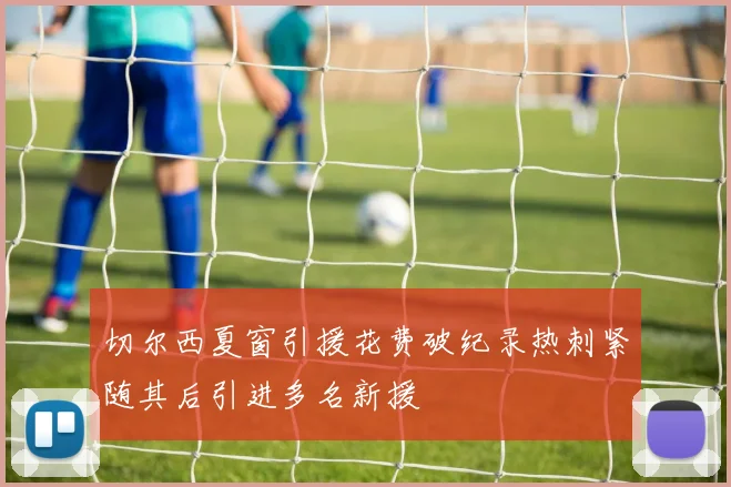 切尔西夏窗引援花费破纪录热刺紧随其后引进多名新援