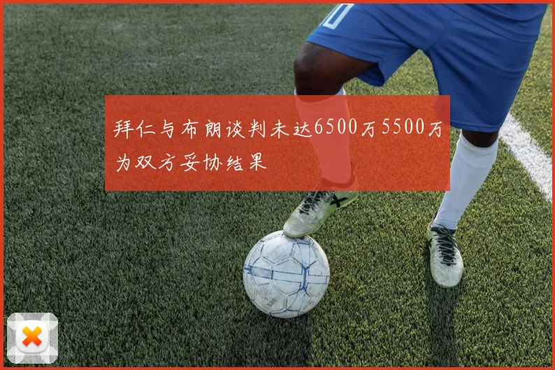 拜仁与布朗谈判未达6500万5500万为双方妥协结果