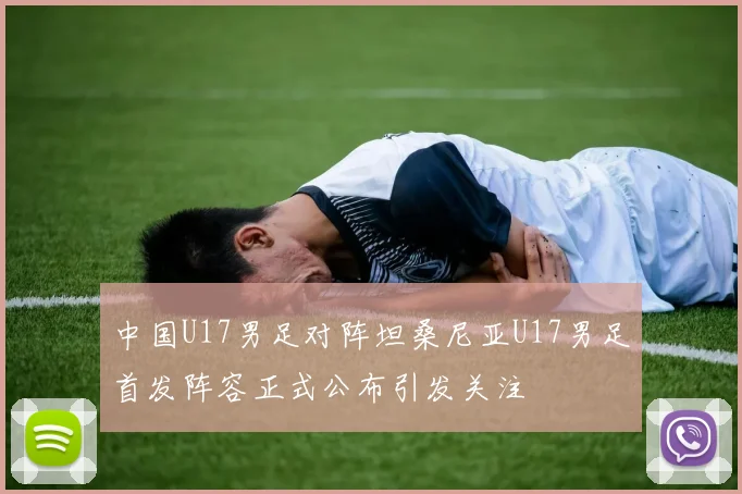 中国U17男足对阵坦桑尼亚U17男足首发阵容正式公布引发关注
