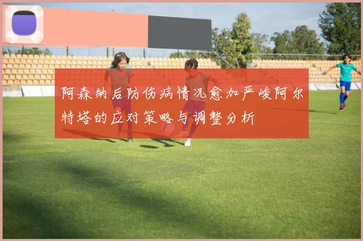 阿森纳后防伤病情况愈加严峻阿尔特塔的应对策略与调整分析