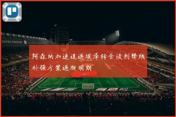 阿森纳加速追逐埃泽转会谈判锋线补强方案逐渐明朗
