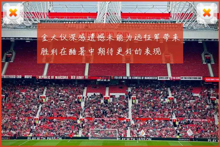 金大仪深感遗憾未能为远征军带来胜利在酷暑中期待更好的表现