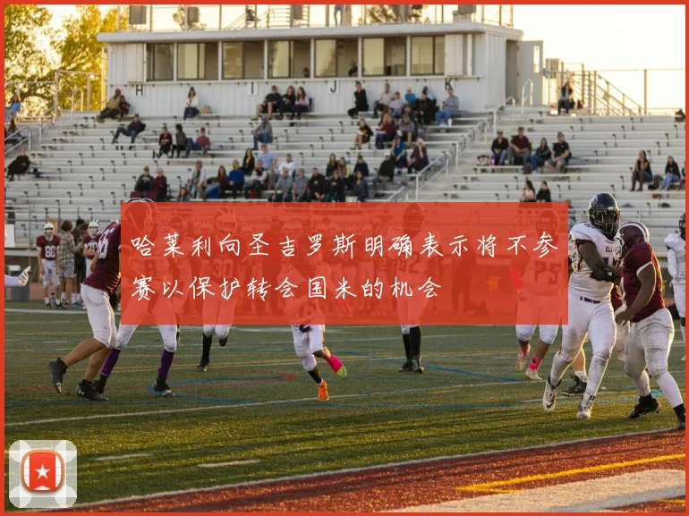 哈莱利向圣吉罗斯明确表示将不参赛以保护转会国米的机会