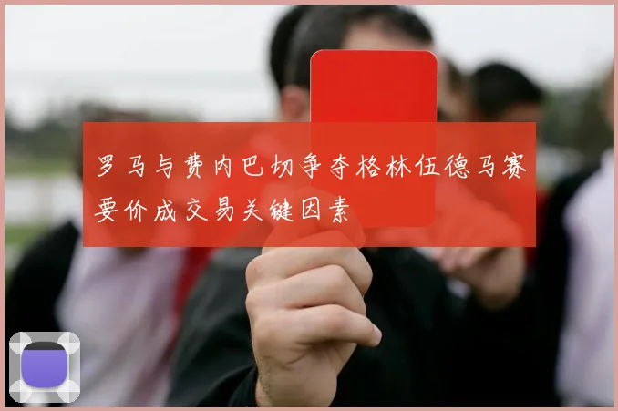 罗马与费内巴切争夺格林伍德马赛要价成交易关键因素