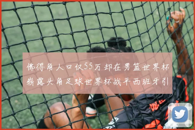 佛得角人口仅55万却在男篮世界杯崭露头角足球世界杯战平西班牙引发热议