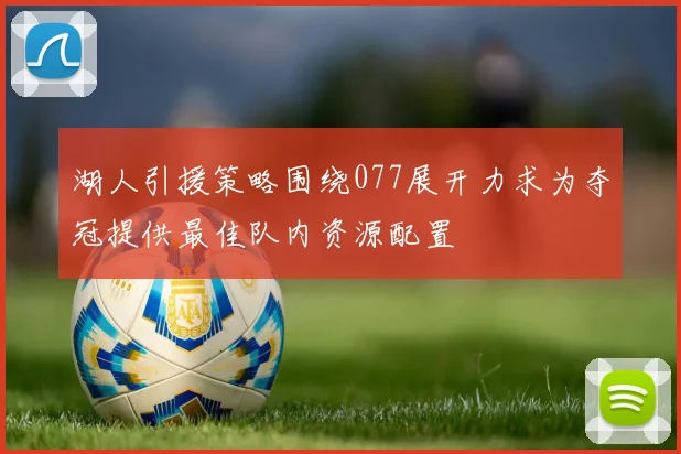 湖人引援策略围绕077展开力求为夺冠提供最佳队内资源配置