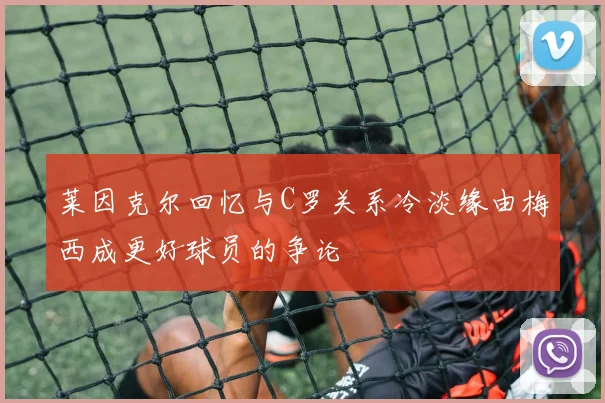 莱因克尔回忆与C罗关系冷淡缘由梅西成更好球员的争论