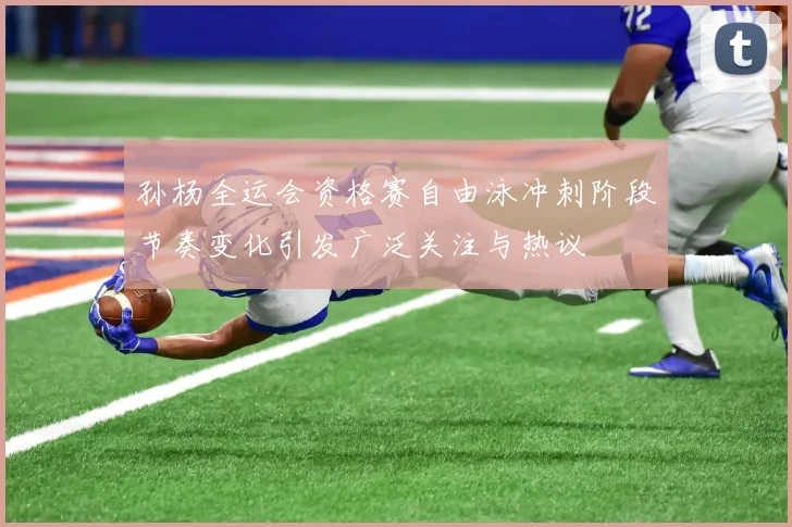 孙杨全运会资格赛自由泳冲刺阶段节奏变化引发广泛关注与热议