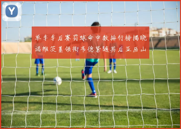 单季季后赛罚球命中数排行榜揭晓诺维茨基领衔韦德紧随其后亚历山大名列第四