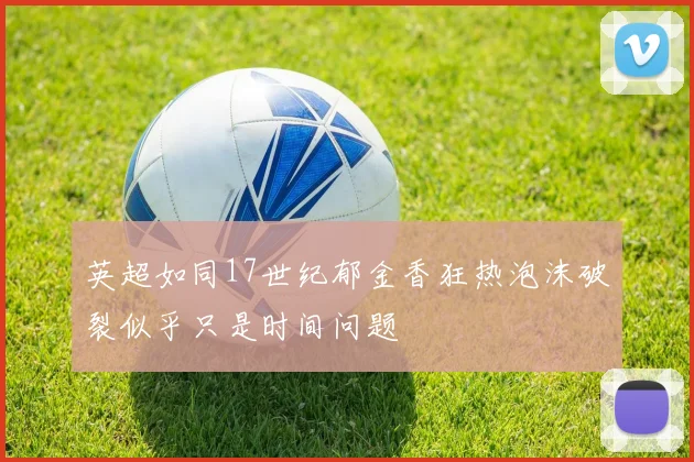 英超如同17世纪郁金香狂热泡沫破裂似乎只是时间问题