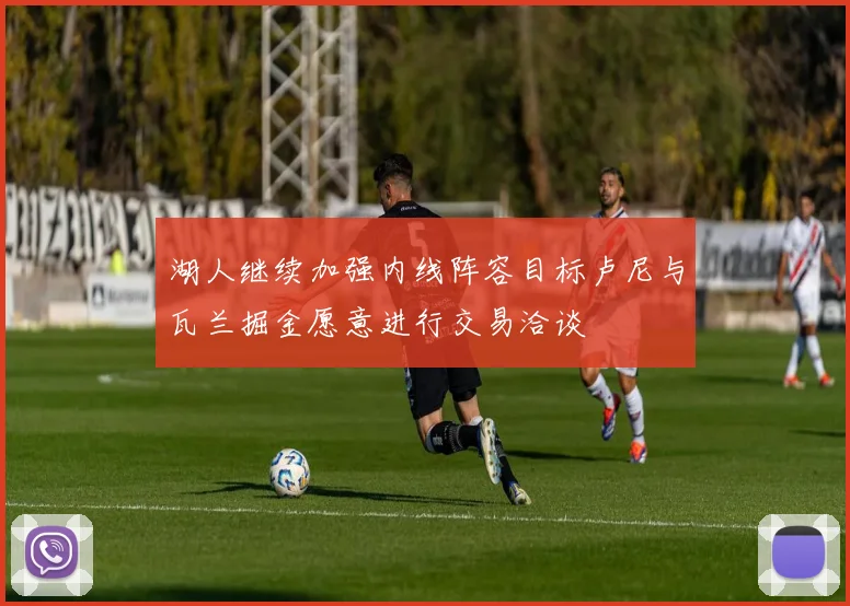 湖人继续加强内线阵容目标卢尼与瓦兰掘金愿意进行交易洽谈