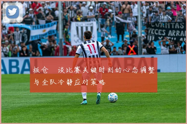 板仓滉谈比赛关键时刻的心态调整与全队冷静应对策略