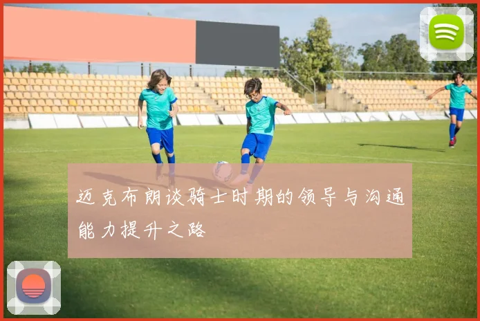 迈克布朗谈骑士时期的领导与沟通能力提升之路