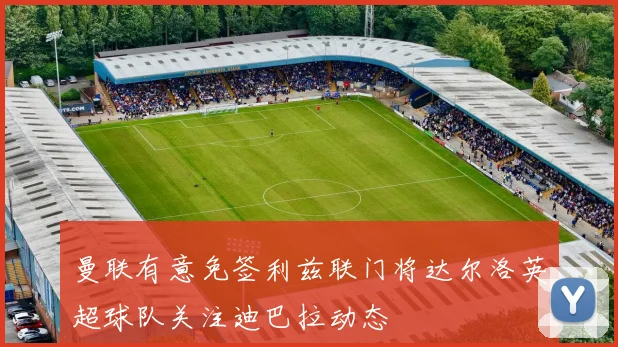 曼联有意免签利兹联门将达尔洛英超球队关注迪巴拉动态