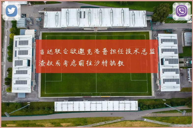 吉达联合欲邀克洛普担任技术总监渣叔或考虑前往沙特执教