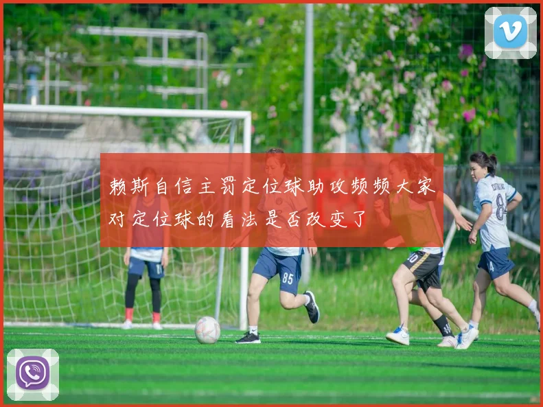 赖斯自信主罚定位球助攻频频大家对定位球的看法是否改变了