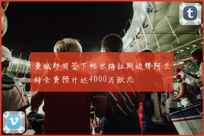 曼城即将签下帕尔梅拉斯边锋阿兰转会费预计达4000万欧元