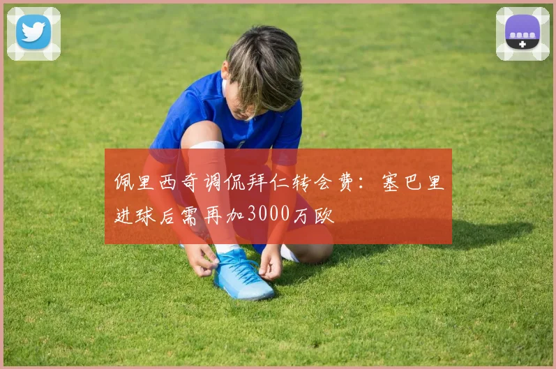 佩里西奇调侃拜仁转会费：塞巴里进球后需再加3000万欧