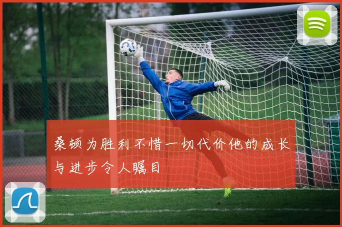 桑顿为胜利不惜一切代价他的成长与进步令人瞩目