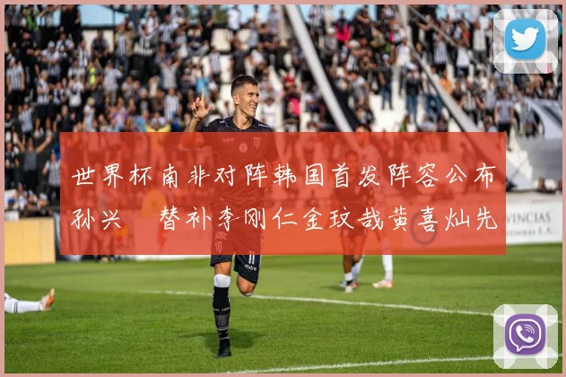 世界杯南非对阵韩国首发阵容公布孙兴慜替补李刚仁金玟哉黄喜灿先发