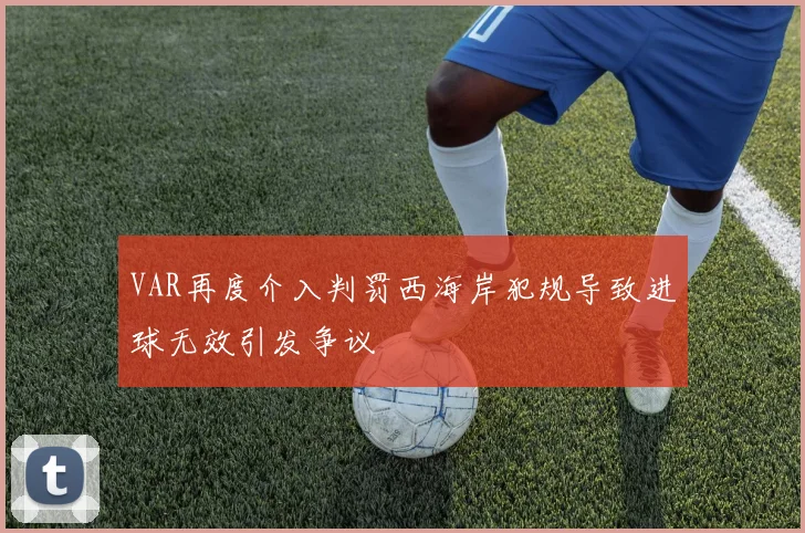 VAR再度介入判罚西海岸犯规导致进球无效引发争议