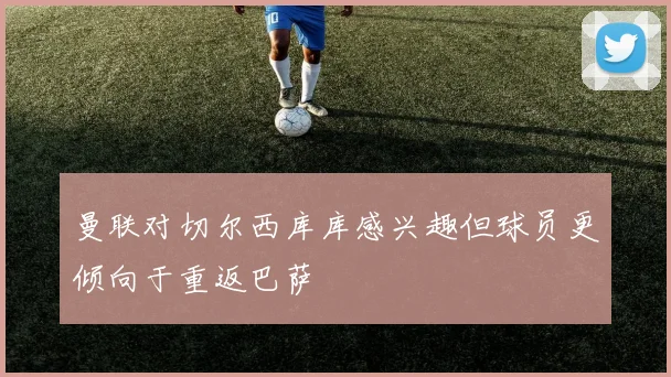 曼联对切尔西库库感兴趣但球员更倾向于重返巴萨